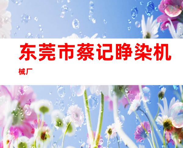 东莞市蔡记睁染机械厂