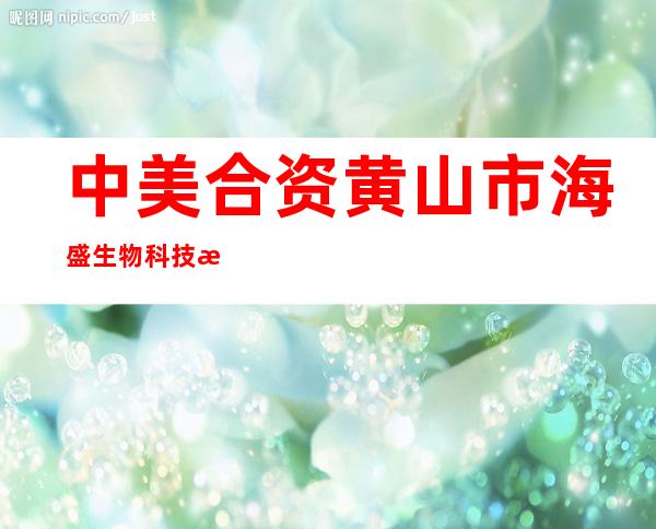 中美合资黄山市海盛生物科技有限公司