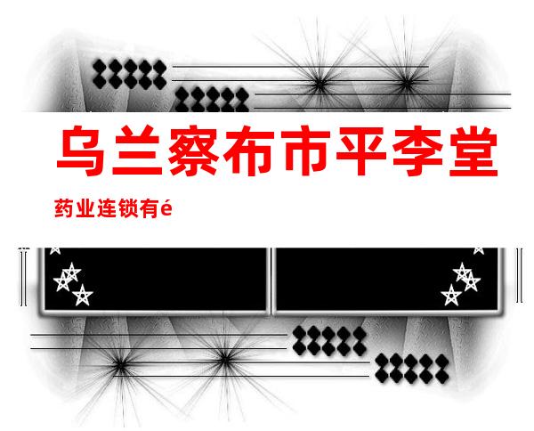 乌兰察布市平李堂药业连锁有限责任公司
