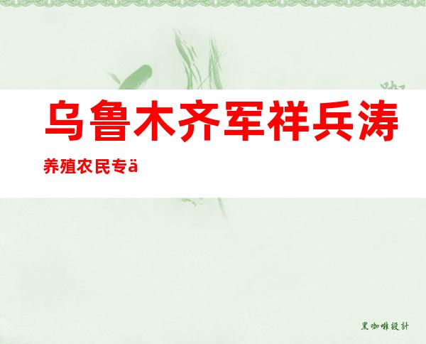 乌鲁木齐军祥兵涛养殖农民专业合作社