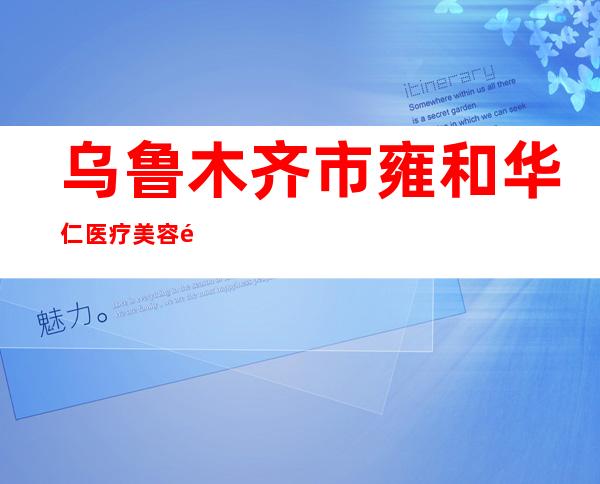 乌鲁木齐市雍和华仁医疗美容门诊部有限责任公司