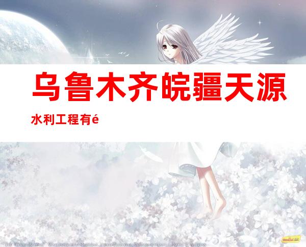 乌鲁木齐皖疆天源水利工程有限公司