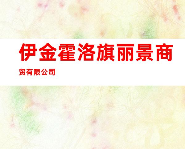 伊金霍洛旗丽景商贸有限公司