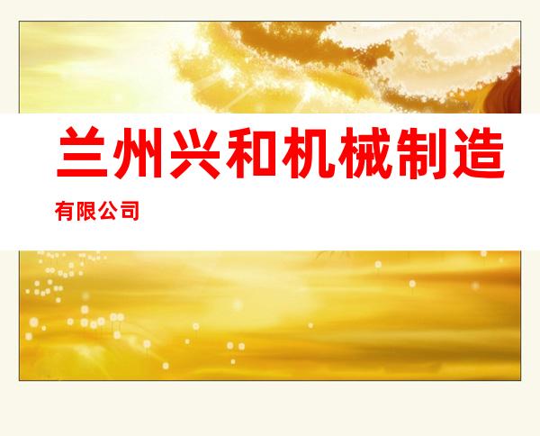兰州兴和机械制造有限公司