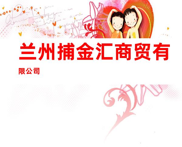兰州捕金汇商贸有限公司