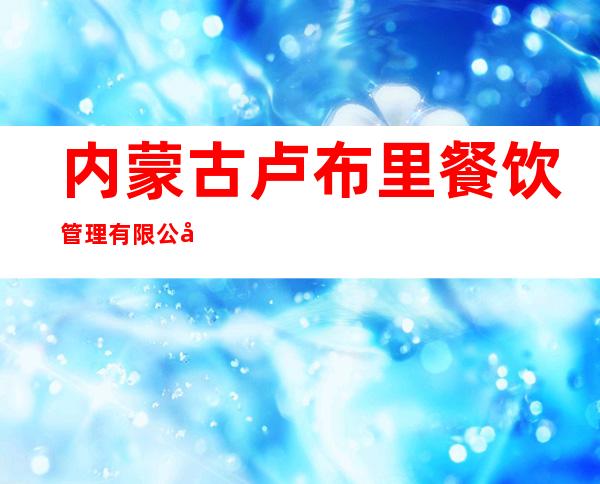 内蒙古卢布里餐饮管理有限公司