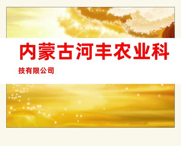 内蒙古河丰农业科技有限公司