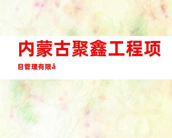 内蒙古聚鑫工程项目管理有限公司