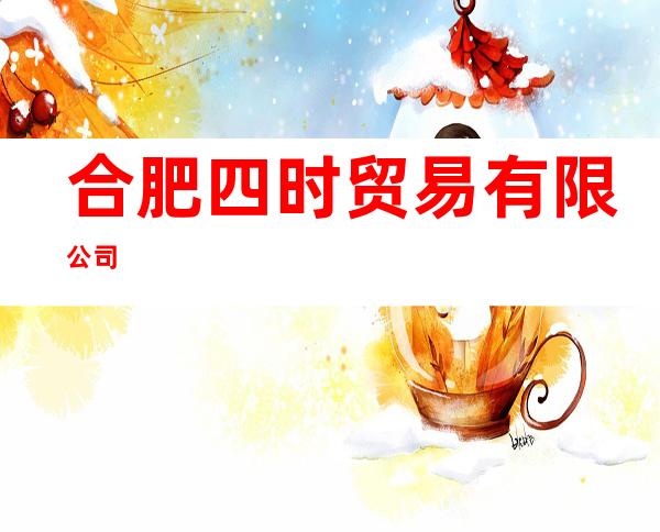 合肥四时贸易有限公司