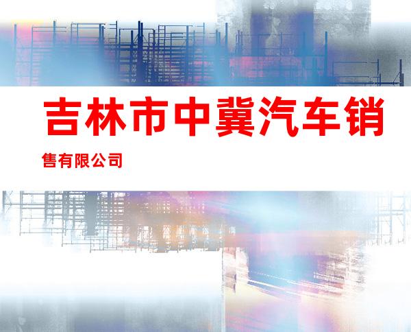 吉林市中冀汽车销售有限公司
