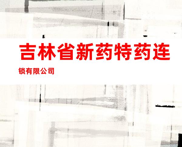 吉林省新药特药连锁有限公司