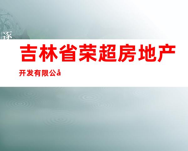 吉林省荣超房地产开发有限公司