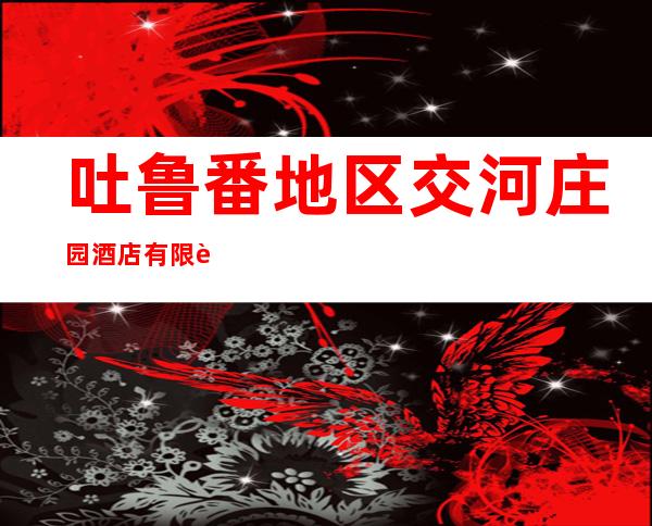 吐鲁番地区交河庄园酒店有限责任公司
