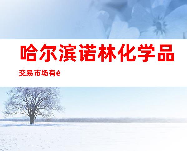 哈尔滨诺林化学品交易市场有限公司