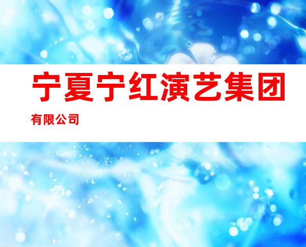 宁夏宁红演艺集团有限公司