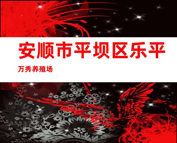 安顺市平坝区乐平万秀养殖场