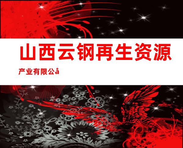 山西云钢再生资源产业有限公司