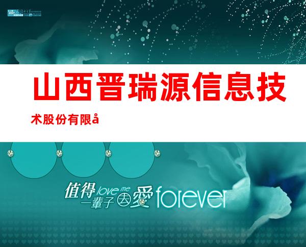 山西晋瑞源信息技术股份有限公司