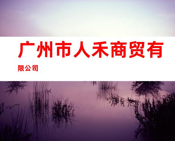 广州市人禾商贸有限公司