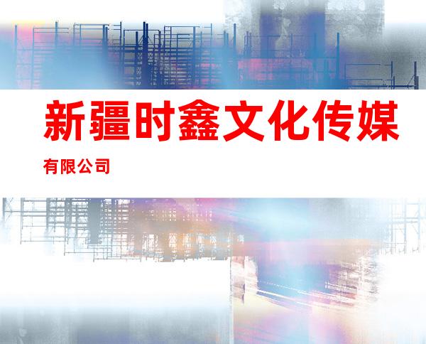 新疆时鑫文化传媒有限公司