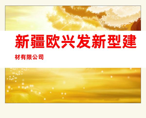 新疆欧兴发新型建材有限公司