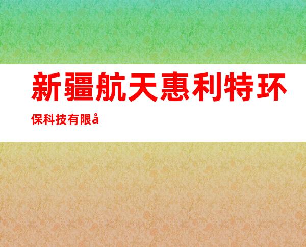新疆航天惠利特环保科技有限公司