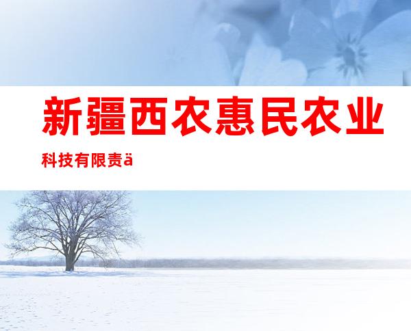 新疆西农惠民农业科技有限责任公司