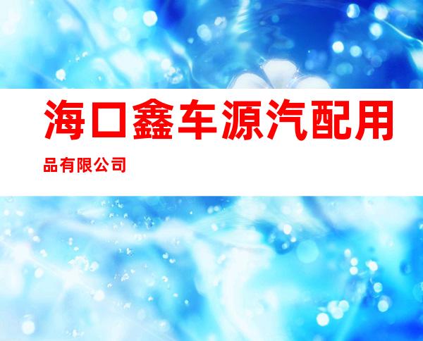海口鑫车源汽配用品有限公司