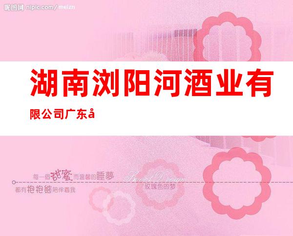 湖南浏阳河酒业有限公司广东办事处