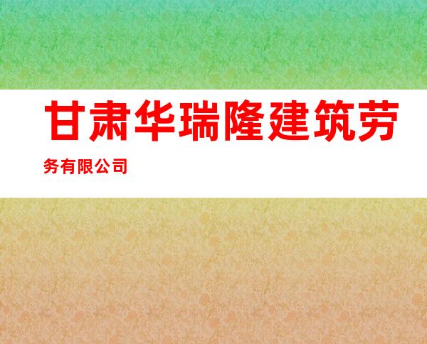 甘肃华瑞隆建筑劳务有限公司