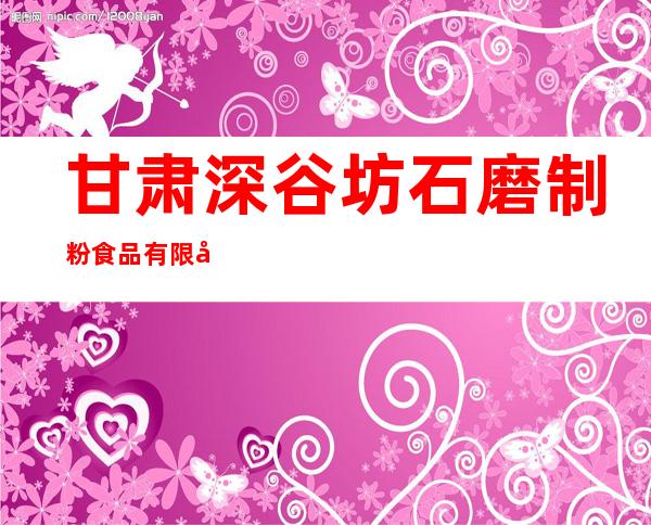 甘肃深谷坊石磨制粉食品有限公司