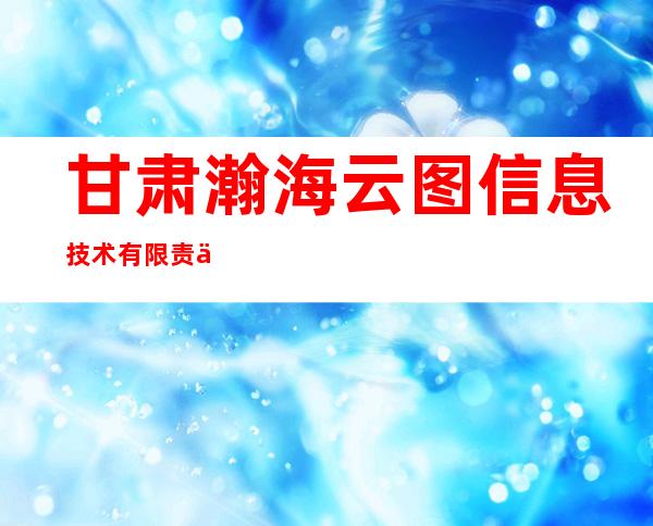 甘肃瀚海云图信息技术有限责任公司