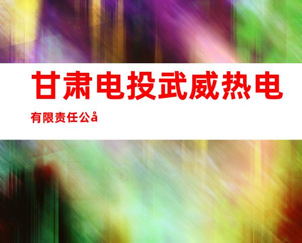 甘肃电投武威热电有限责任公司