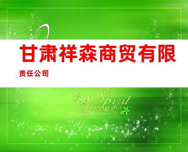 甘肃祥森商贸有限责任公司