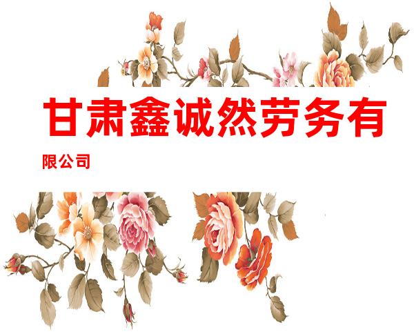 甘肃鑫诚然劳务有限公司