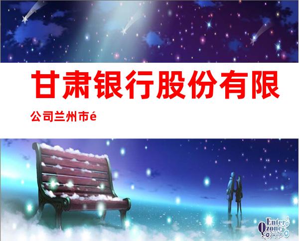 甘肃银行股份有限公司兰州市金城支行