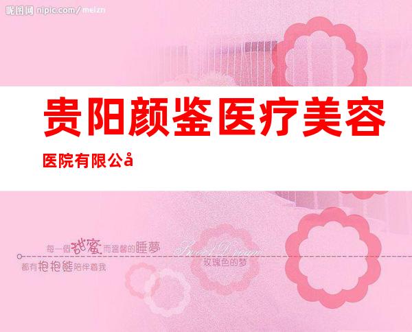 贵阳颜鉴医疗美容医院有限公司