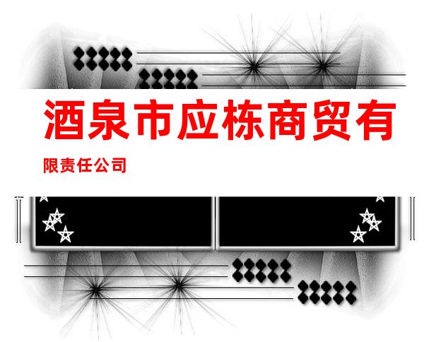 酒泉市应栋商贸有限责任公司