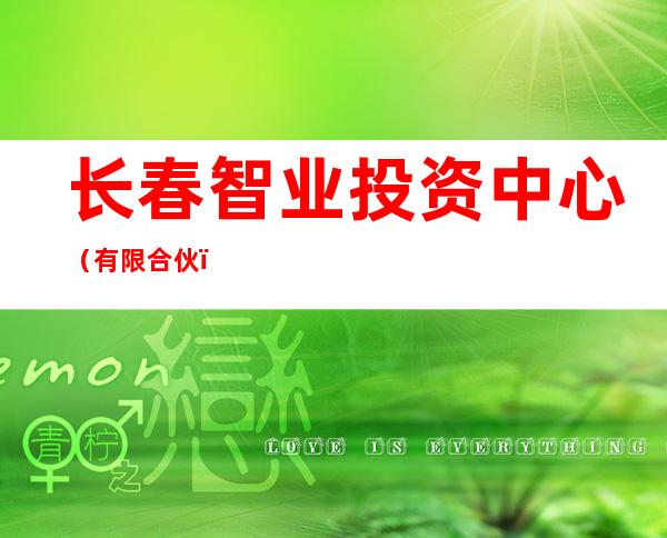 长春智业投资中心(有限合伙)