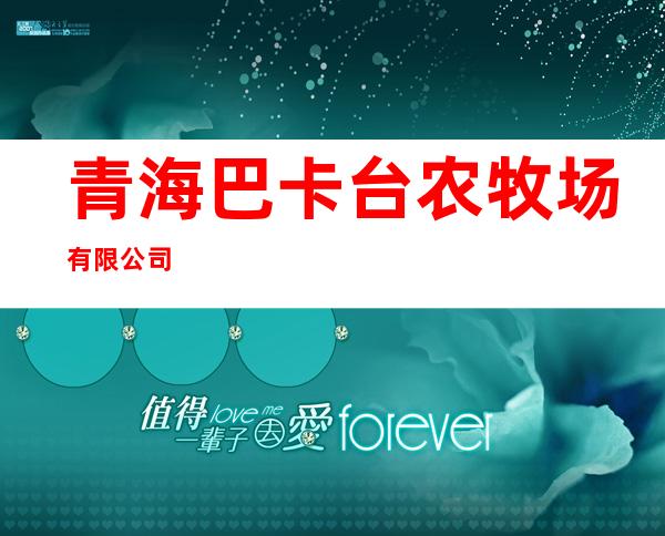 青海巴卡台农牧场有限公司