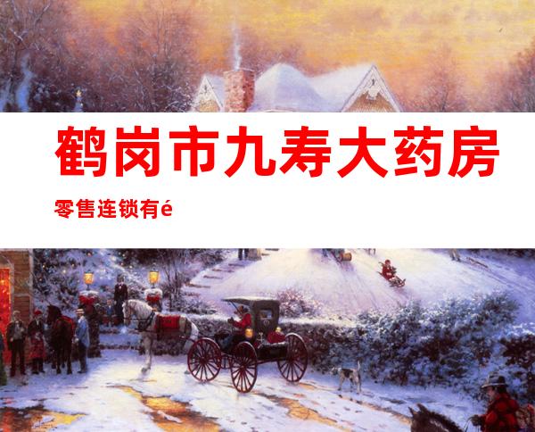 鹤岗市九寿大药房零售连锁有限责任公司三分店