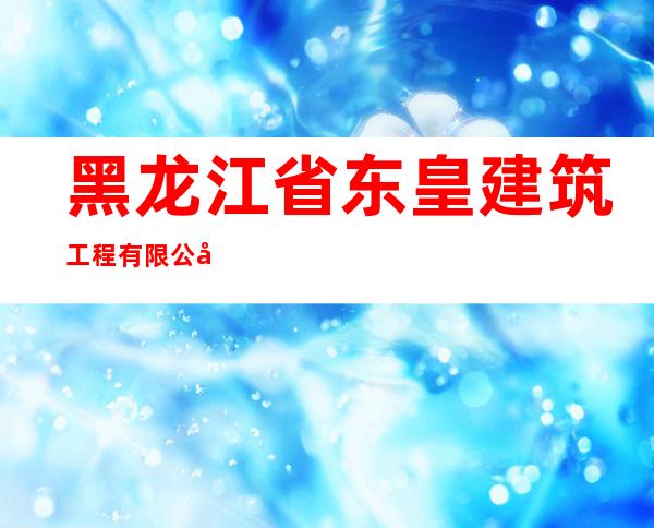 黑龙江省东皇建筑工程有限公司